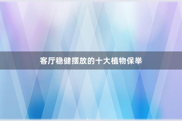 客厅稳健摆放的十大植物保举