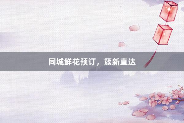 同城鲜花预订，簇新直达
