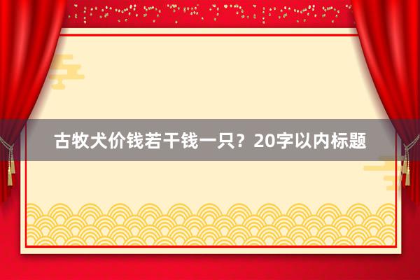 古牧犬价钱若干钱一只？20字以内标题